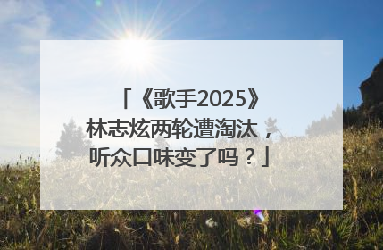 《歌手2025》林志炫两轮遭淘汰，听众口味变了吗？