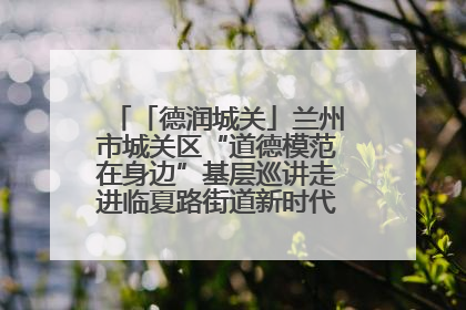 「德润城关」兰州市城关区“道德模范在身边”基层巡讲走进临夏路街道新时代文明实践所