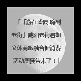 「游在盛夏 嗨到老街」咸阳老街暑期文体商旅融合促消费活动周预告来了！