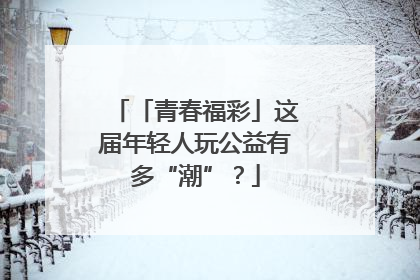 「青春福彩」这届年轻人玩公益有多“潮”？
