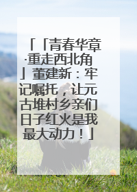 「青春华章·重走西北角」董建新：牢记嘱托，让元古堆村乡亲们日子红火是我最大动力！