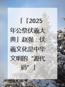 「2025年公祭伏羲大典」赵强：伏羲文化是中华文明的“源代码”