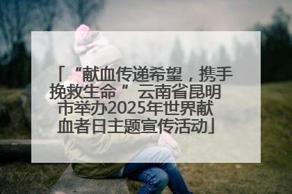 “献血传递希望，携手挽救生命 ”云南省昆明市举办2025年世界献血者日主题宣传活动