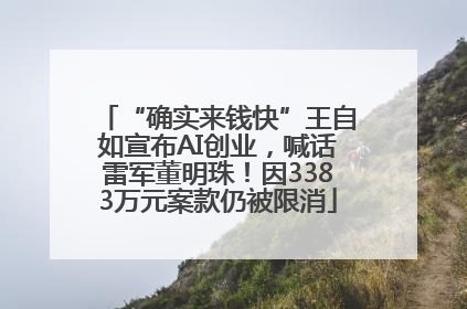 “确实来钱快”王自如宣布AI创业，喊话雷军董明珠！因3383万元案款仍被限消