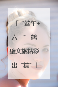 “端午+六一” 鹤壁文旅精彩出“粽”
