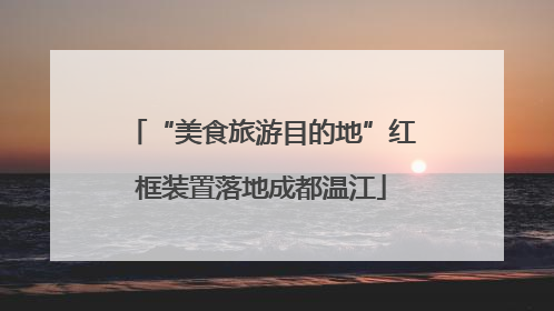 “美食旅游目的地”红框装置落地成都温江