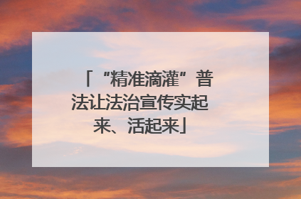 “精准滴灌”普法让法治宣传实起来、活起来