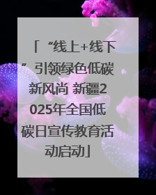 “线上+线下”引领绿色低碳新风尚 新疆2025年全国低碳日宣传教育活动启动
