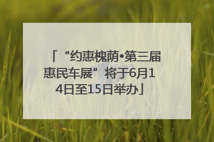 “约惠槐荫•第三届惠民车展”将于6月14日至15日举办
