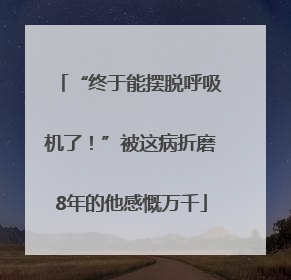 “终于能摆脱呼吸机了！”被这病折磨8年的他感慨万千