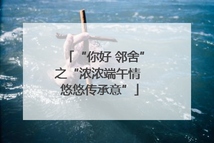 “你好 邻舍”之“浓浓端午情 悠悠传承意”