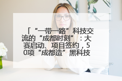 “一带一路”科技交流的“成都时刻”：大赛启动、项目签约，50项“成都造”黑科技吸引多国客商
