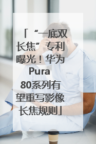 “一底双长焦”专利曝光！华为Pura 80系列有望重写影像长焦规则