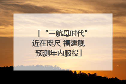“三航母时代”近在咫尺 福建舰预测年内服役