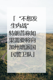 “不想发生内战” 特朗普称如果需要将向加州增派国民警卫队