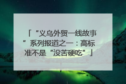 “义乌外贸一线故事”系列报道之一：高标准不是“没苦硬吃”