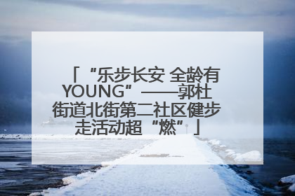 “乐步长安 全龄有YOUNG”——郭杜街道北街第二社区健步走活动超“燃”