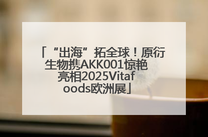 “出海”拓全球！原衍生物携AKK001惊艳亮相2025Vitafoods欧洲展