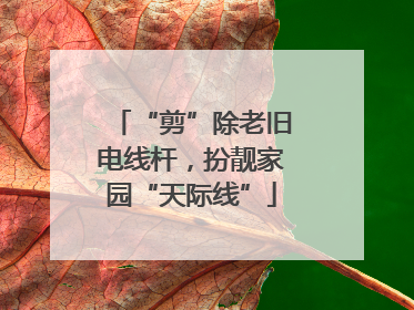 “剪”除老旧电线杆，扮靓家园“天际线”