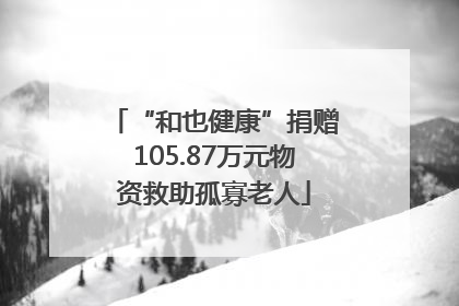 “和也健康”捐赠105.87万元物资救助孤寡老人