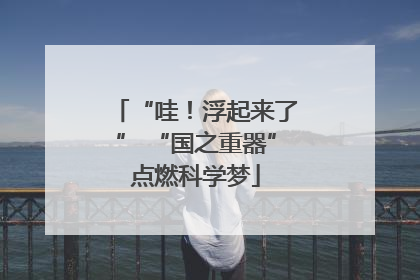 “哇！浮起来了” “国之重器”点燃科学梦