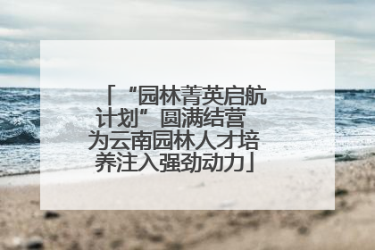 “园林菁英启航计划”圆满结营 为云南园林人才培养注入强劲动力