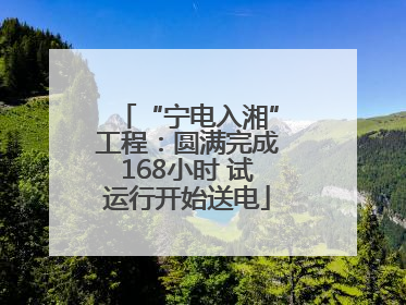 “宁电入湘”工程：圆满完成168小时 试运行开始送电