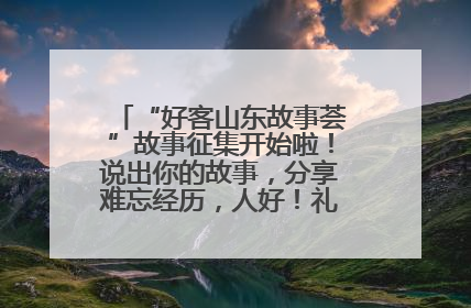 “好客山东故事荟”故事征集开始啦！说出你的故事，分享难忘经历，人好！礼品多！速来！