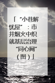 “小巷解忧屋”：市井烟火中织就基层治理“同心网”（图）