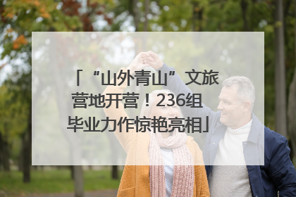 “山外青山”文旅营地开营！236组毕业力作惊艳亮相