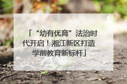 “幼有优育”法治时代开启！湘江新区打造学前教育新标杆