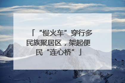 “慢火车”穿行多民族聚居区，架起便民“连心桥”