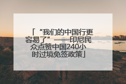 “我们的中国行更容易了”——印尼民众点赞中国240小时过境免签政策