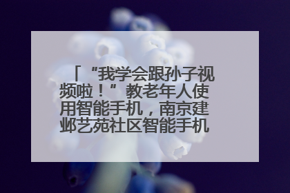 “我学会跟孙子视频啦！”教老年人使用智能手机，南京建邺艺苑社区智能手机课堂圆满落幕