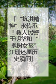 “抗洪精神”永传承！救人民警王明华和“抱树女孩”江珊还原历史瞬间