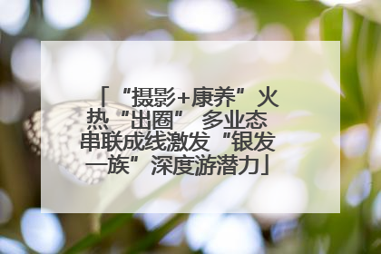 “摄影+康养”火热“出圈” 多业态串联成线激发“银发一族”深度游潜力