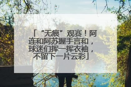 “无痕”观赛！阿连和阿苏握手言和，球迷们挥一挥衣袖，不留下一片云彩