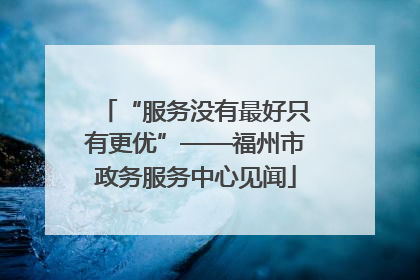 “服务没有最好只有更优”——福州市政务服务中心见闻