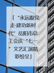“永远跟党走·建功新时代”岳阳市总工会庆“七一”文艺汇演精彩纷呈