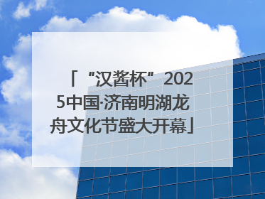 “汉酱杯”2025中国·济南明湖龙舟文化节盛大开幕