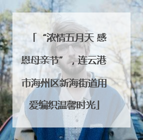 “浓情五月天 感恩母亲节”，连云港市海州区新海街道用爱编织温馨时光