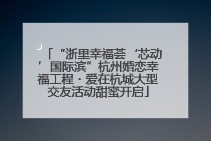 “浙里幸福荟‘芯动’国际滨”杭州婚恋幸福工程・爱在杭城大型交友活动甜蜜开启