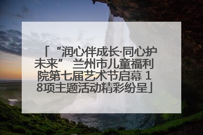 “润心伴成长·同心护未来” 兰州市儿童福利院第七届艺术节启幕 18项主题活动精彩纷呈