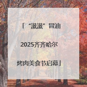 “滋滋”冒油 2025齐齐哈尔烤肉美食节启幕