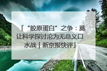 “胶原蛋白”之争：莫让科学探讨沦为无意义口水战｜新京报快评