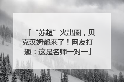 “苏超”火出圈，贝克汉姆都来了！网友打趣：这是名师一对一