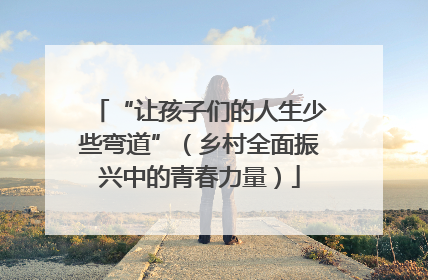 “让孩子们的人生少些弯道”（乡村全面振兴中的青春力量）