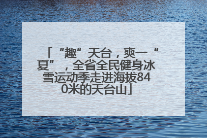 “趣”天台，爽一“夏”，全省全民健身冰雪运动季走进海拔840米的天台山