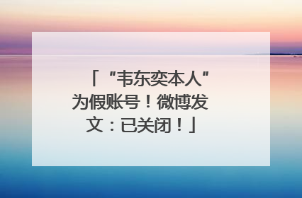 “韦东奕本人”为假账号！微博发文：已关闭！