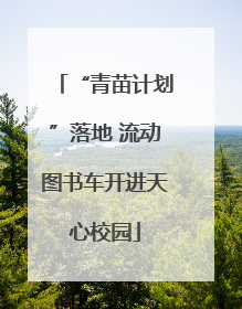 “青苗计划”落地 流动图书车开进天心校园